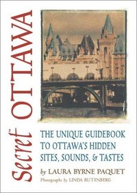 Secret Ottawa: The Unique Guidebook to Ottawa's Hidden Sites, Sounds, & Tastes