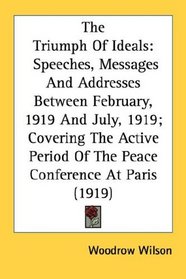 The Triumph Of Ideals: Speeches, Messages And Addresses Between February, 1919 And July, 1919; Covering The Active Period Of The Peace Conference At Paris (1919)