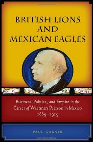 British Lions and Mexican Eagles: Business, Politics, and Empire in the Career of Weetman Pearson in Mexico, 1889-1919