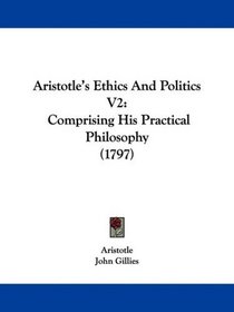 Aristotle's Ethics And Politics V2: Comprising His Practical Philosophy (1797)