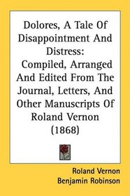 Dolores, A Tale Of Disappointment And Distress: Compiled, Arranged And Edited From The Journal, Letters, And Other Manuscripts Of Roland Vernon (1868)