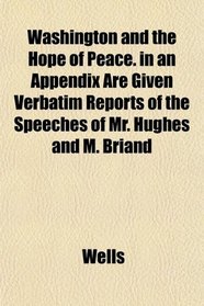 Washington and the Hope of Peace. in an Appendix Are Given Verbatim Reports of the Speeches of Mr. Hughes and M. Briand