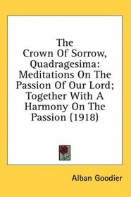 The Crown Of Sorrow, Quadragesima: Meditations On The Passion Of Our Lord; Together With A Harmony On The Passion (1918)