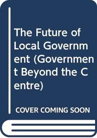 The Future of Local Government (Government Beyond the Centre)