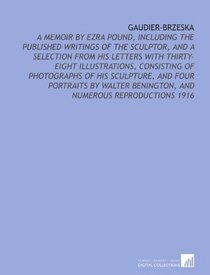 Gaudier-Brzeska: A Memoir By Ezra Pound, Including the Published Writings of the Sculptor, and a Selection From His Letters With Thirty-Eight Illustrations, ... Benington, and Numerous Reproductions 1916