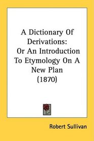 A Dictionary Of Derivations: Or An Introduction To Etymology On A New Plan (1870)