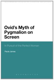 Ovid's Myth of Pygmalion on Screen: In Pursuit of the Perfect Woman (Bloomsbury Studies in Classical Reception)