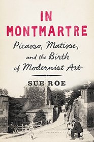 In Montmartre: Picasso, Matisse, and the Birth of Modernist Art