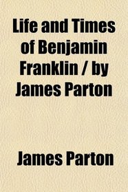 Life and Times of Benjamin Franklin / by James Parton
