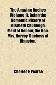 The Amazing Duches (Volume 1); Being the Romantic History of Elizabeth Chudleigh, Maid of Honour, the Hon. Mrs. Hervey, Duchess of Kingston,