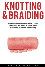Knotting & Braiding: The Complete Beginners Guide - Learn Everything You Need To Know About Kumihimo, Macrame And Plaiting! (Kumihimo, Macrame, Knotting For Beginners)