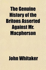 The Genuine History of the Britons Asserted Against Mr. Macpherson