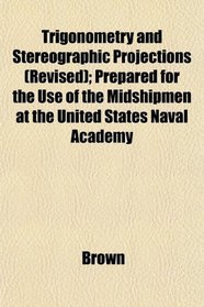 Trigonometry and Stereographic Projections (Revised); Prepared for the Use of the Midshipmen at the United States Naval Academy