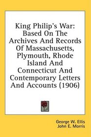 King Philip's War: Based On The Archives And Records Of Massachusetts, Plymouth, Rhode Island And Connecticut And Contemporary Letters And Accounts (1906)