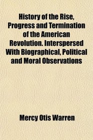 History of the Rise, Progress and Termination of the American Revolution. Interspersed With Biographical, Political and Moral Observations