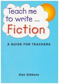 Teach Me to Write ... Fiction: A Guide for Teachers