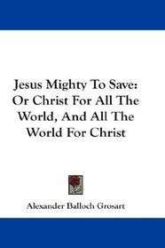Jesus Mighty To Save: Or Christ For All The World, And All The World For Christ