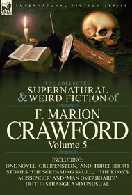 The Collected Supernatural and Weird Fiction of F. Marion Crawford: Volume 5-Including One Novel 'Greifenstein, ' and Three Short Stories 'The Screami