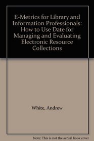 E-Metrics for Library and Information Professionals: How to Use Date for Managing and Evaluating Electronic Resource Collections