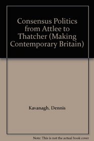 Consensus Politics from Attlee to Thatcher (Making Contemporary Britain)