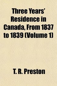 Three Years' Residence in Canada, From 1837 to 1839 (Volume 1)