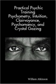 Practical Psychic Training: Psychometry, Intuition, Clairvoyance, Psychomancy, and Crystal Gazing Revealed