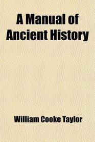 A Manual of Ancient History; Containing the Political History, Geographical Position, and Social State of the Principal Nations of Antiquity