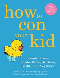 How to Con Your Kid: Simple Scams for Mealtime, Bedtime, Bathtime--Anytime!