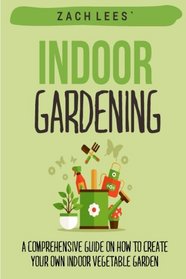 Indoor Gardening: A Comprehensive Guide on How to Create your Own Indoor Vegetable Garden