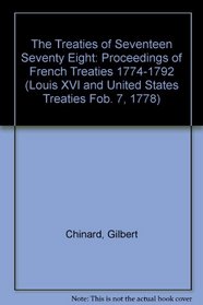 The Treaties of Seventeen Seventy Eight: Proceedings of French Treaties 1774-1792 (Louis XVI and United States Treaties Fob. 7, 1778)