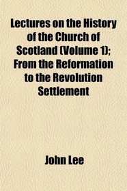 Lectures on the History of the Church of Scotland (Volume 1); From the Reformation to the Revolution Settlement
