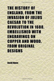 The History of England, From the Invasion of Julius Caesar to the Revolution in 1688. Embellished With Engravings on Copper and Wood, From