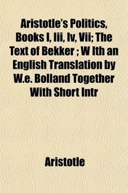 Aristotle's Politics, Books I, Iii, Iv, Vii; The Text of Bekker ; W Ith an English Translation by W.e. Bolland Together With Short Intr