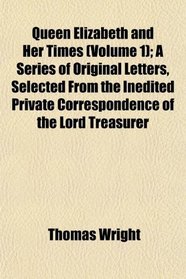 Queen Elizabeth and Her Times (Volume 1); A Series of Original Letters, Selected From the Inedited Private Correspondence of the Lord Treasurer