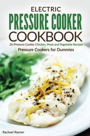Electric Pressure Cooker Cookbook: 26 Pressure Cooker Chicken, Meat and Vegetable Recipes - Pressure Cookers for Dummies