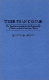 Wiser Than Despair : The Evolution of Ideas in the Relationship of Music and the Christian Church (Contributions to the Study of Music and Dance)