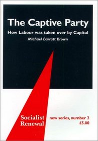 The Captive Party: How Labour Was Taken over by Capital (Socialist Renewal, New Series, 2)