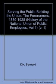 Serving the Public-Building the Union: The Forerunners, 1889-1928 (History of the National Union of Public Employees, Vol 1) (v. 1)