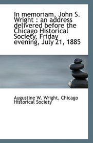 In memoriam, John S. Wright: an address delivered before the Chicago Historical Society, Friday eve