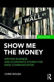 Show Me the Money: Writing Business and Economics Stories for Mass Communication (Routledge Communication Series)