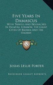 Five Years In Damascus: With Travels And Researches In Palmyra, Lebanon, The Giant Cities Of Bashan And The Hauran