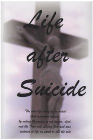 Life After Suicide: The true life story of an artist that committed suicide by eating 12 ounces of rat poison, died, met the True and Living God and was restored to life on earth to tell the tale