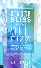 Ginger Bliss and the Violet Fizz: A Cocktail Lover's Guide to Mixing Drinks Using New and Classic Liqueurs (Non)