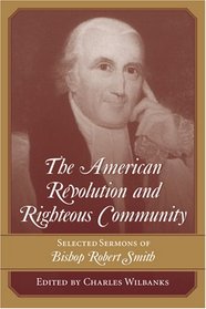 The American Revolution And Righteous Community: Selected Sermons of Bishop Robert Smith