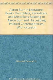 Aaron Burr in Literature; Books, Pamphlets, Periodicals, and Miscellany Relating to Aaron Burr and His Leading Political Contemporaries, With occasion