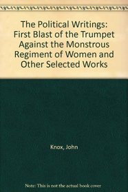 Political Writings of John Knox: The First Blast of the Trumpet Against the Monstrous Regiment of Women and Other Selected Works