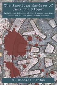 The American Murders of Jack the Ripper : Tantalizing Evidence of the Gruesome American Interlude of the Prime Ripper Suspect