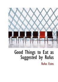 Good Things to Eat as Suggested by Rufus: A Collection of Practical Recipes for Preparing Me