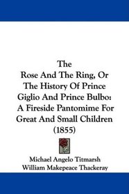 The Rose And The Ring, Or The History Of Prince Giglio And Prince Bulbo: A Fireside Pantomime For Great And Small Children (1855)