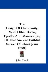 The Design Of Christianity: With Other Books, Epistles And Manuscripts, Of That Ancient Faithful Service Of Christ Jesus (1701)